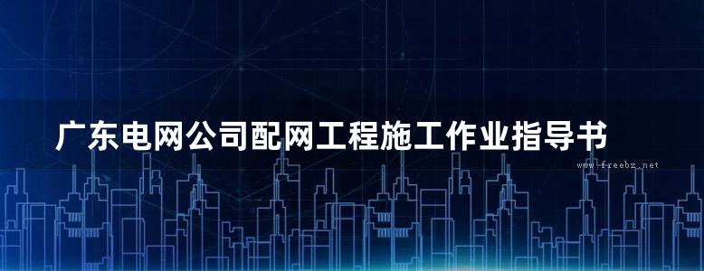 广东电网公司配网工程施工作业指导书 电气工程分册